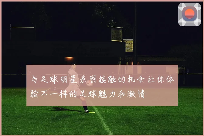 与足球明星亲密接触的机会让你体验不一样的足球魅力和激情