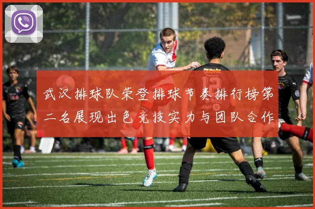 武汉排球队荣登排球节奏排行榜第二名展现出色竞技实力与团队合作精神