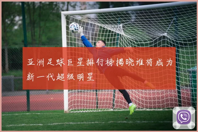 亚洲足球巨星排行榜揭晓谁将成为新一代超级明星
