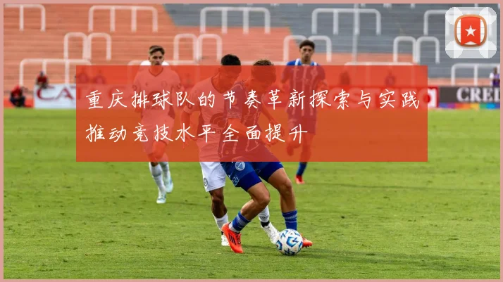 重庆排球队的节奏革新探索与实践推动竞技水平全面提升
