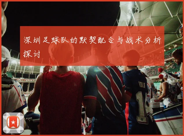 深圳足球队的默契配合与战术分析探讨