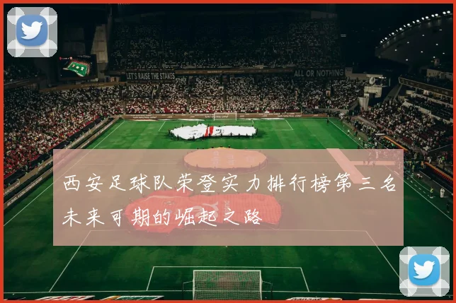 西安足球队荣登实力排行榜第三名未来可期的崛起之路