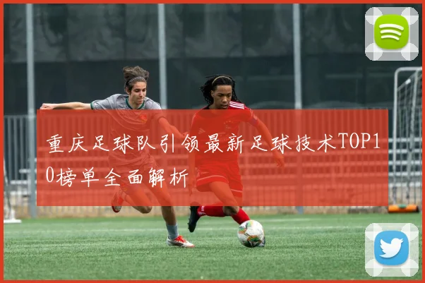 重庆足球队引领最新足球技术TOP10榜单全面解析