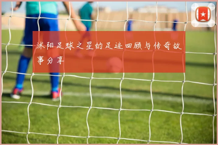 沭阳足球之星的足迹回顾与传奇故事分享
