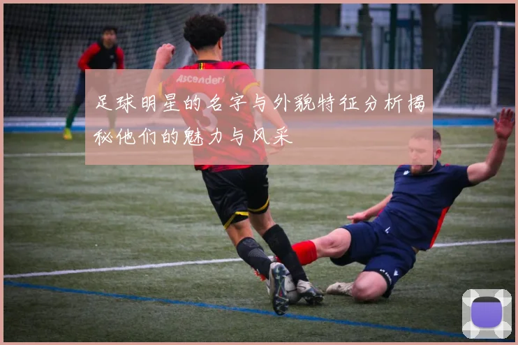 足球明星的名字与外貌特征分析揭秘他们的魅力与风采