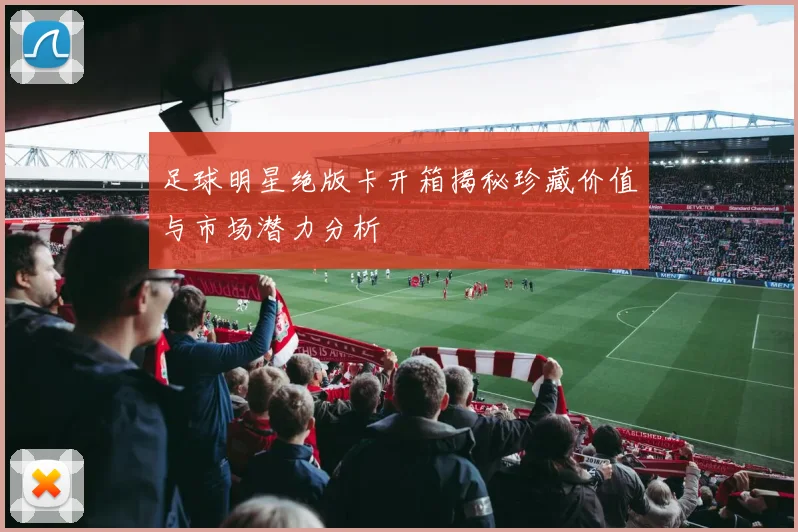 足球明星绝版卡开箱揭秘珍藏价值与市场潜力分析