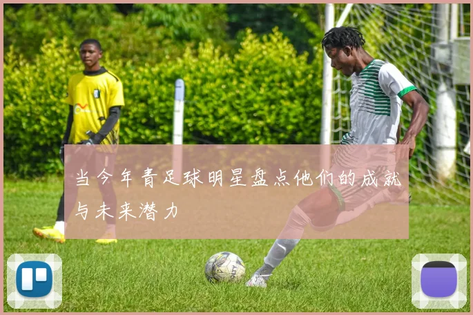 当今年青足球明星盘点他们的成就与未来潜力