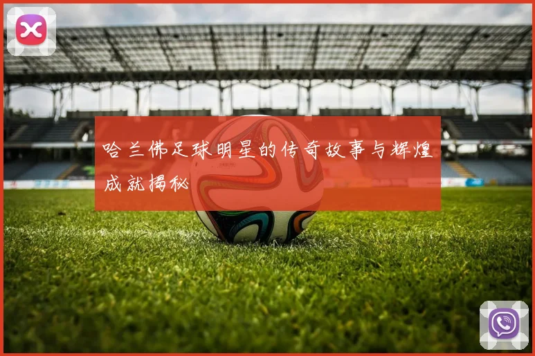 哈兰佛足球明星的传奇故事与辉煌成就揭秘