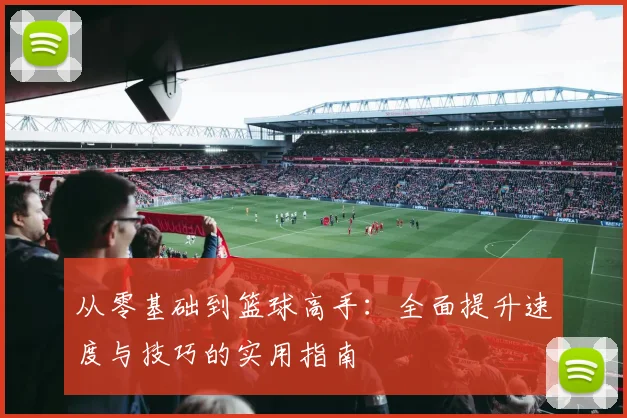 从零基础到篮球高手：全面提升速度与技巧的实用指南