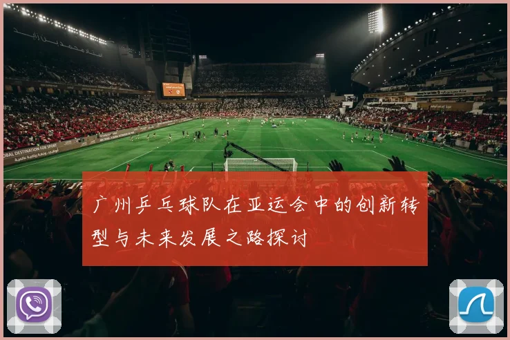 广州乒乓球队在亚运会中的创新转型与未来发展之路探讨