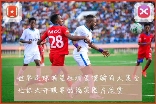 世界足球明星独特歪嘴瞬间大集合让你大开眼界的搞笑图片欣赏