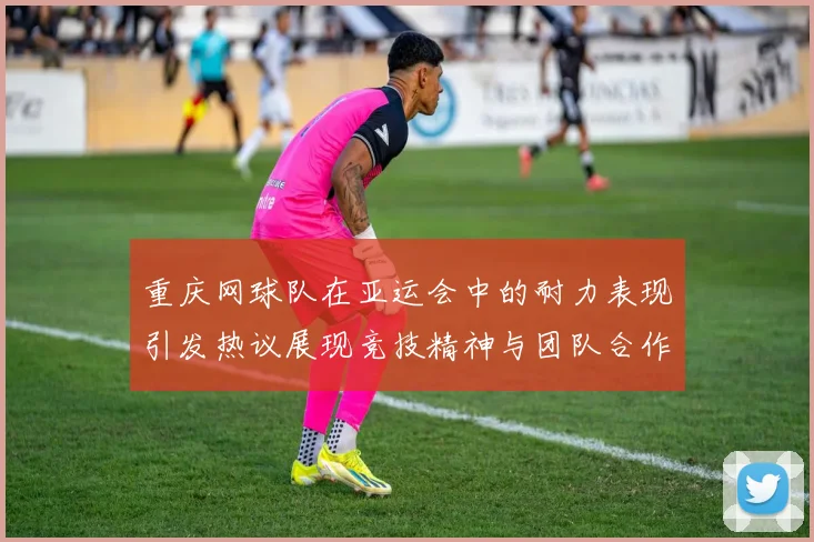 重庆网球队在亚运会中的耐力表现引发热议展现竞技精神与团队合作