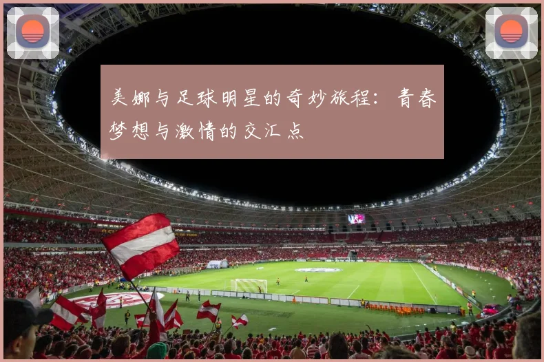 美娜与足球明星的奇妙旅程：青春梦想与激情的交汇点