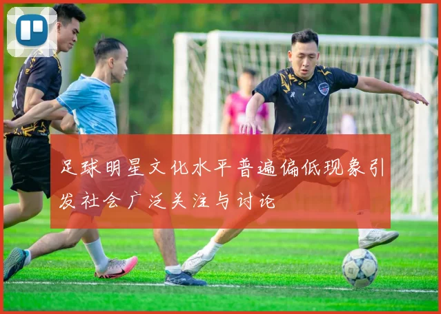 足球明星文化水平普遍偏低现象引发社会广泛关注与讨论
