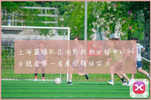 上海篮球队在洲际杯积分榜中以94分稳居第一名展现强劲实力