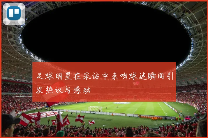 足球明星在采访中亲吻球迷瞬间引发热议与感动