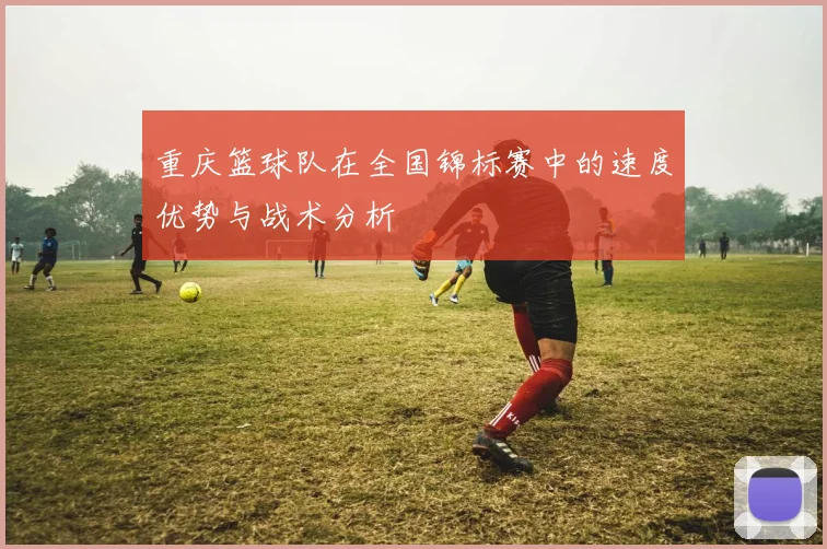 重庆篮球队在全国锦标赛中的速度优势与战术分析