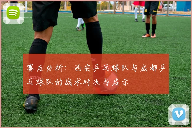 赛后分析：西安乒乓球队与成都乒乓球队的战术对决与启示