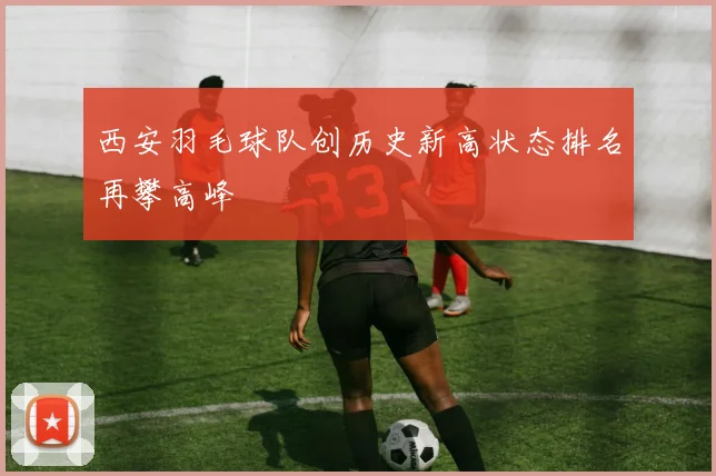 西安羽毛球队创历史新高状态排名再攀高峰