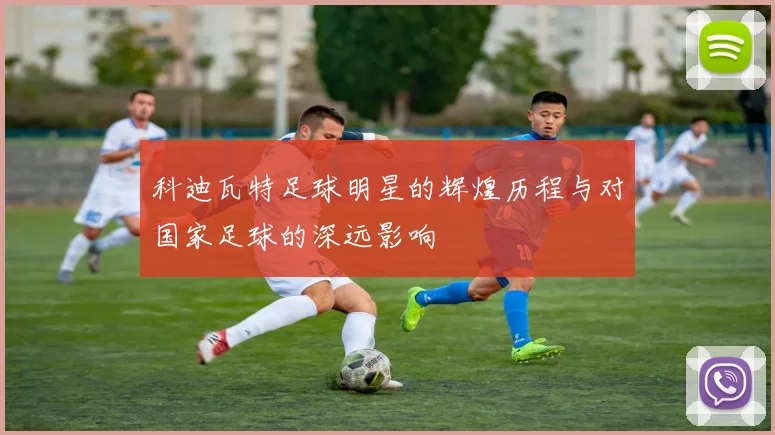 科迪瓦特足球明星的辉煌历程与对国家足球的深远影响