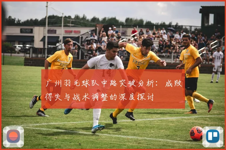 广州羽毛球队中路突破分析：成败得失与战术调整的深度探讨