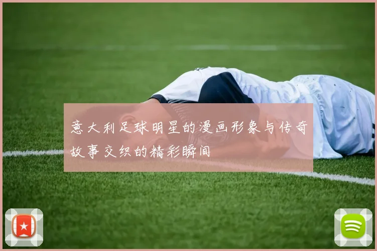 意大利足球明星的漫画形象与传奇故事交织的精彩瞬间