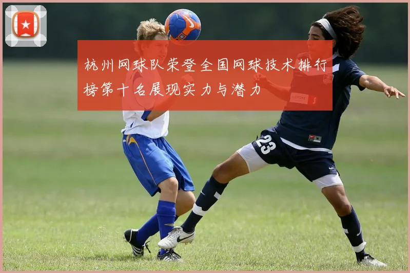 杭州网球队荣登全国网球技术排行榜第十名展现实力与潜力