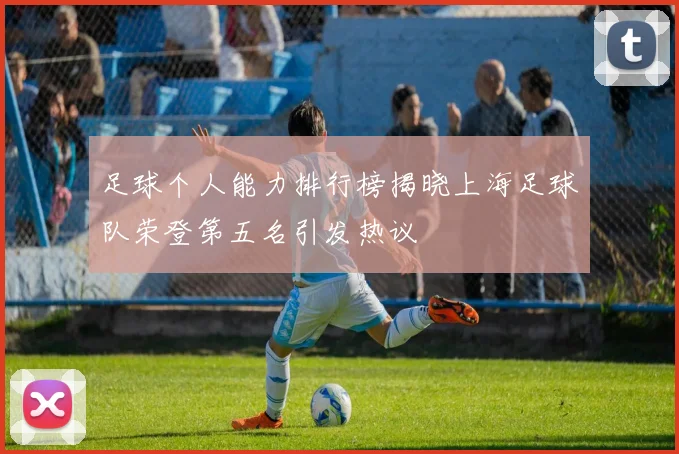 足球个人能力排行榜揭晓上海足球队荣登第五名引发热议