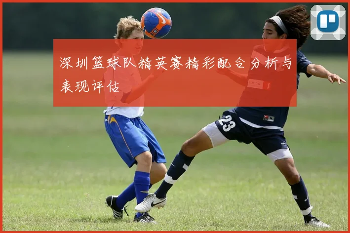 深圳篮球队精英赛精彩配合分析与表现评估