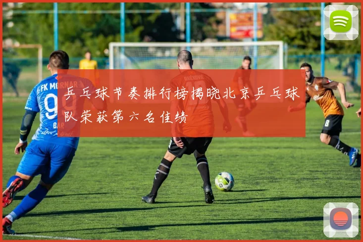 乒乓球节奏排行榜揭晓北京乒乓球队荣获第六名佳绩