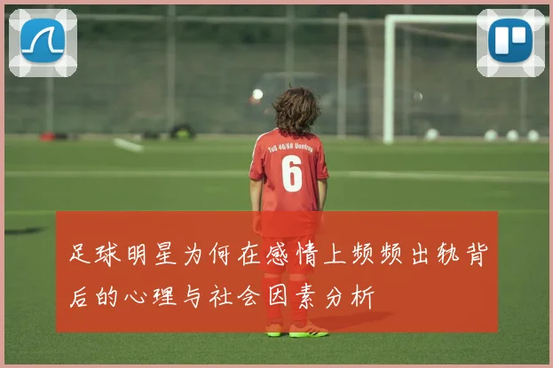 足球明星为何在感情上频频出轨背后的心理与社会因素分析
