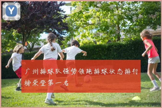 广州排球队强势领跑排球状态排行榜荣登第一名