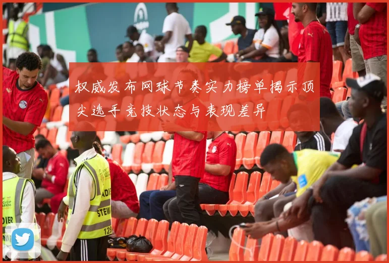 权威发布网球节奏实力榜单揭示顶尖选手竞技状态与表现差异