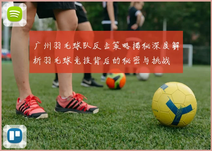 广州羽毛球队反击策略揭秘深度解析羽毛球竞技背后的秘密与挑战