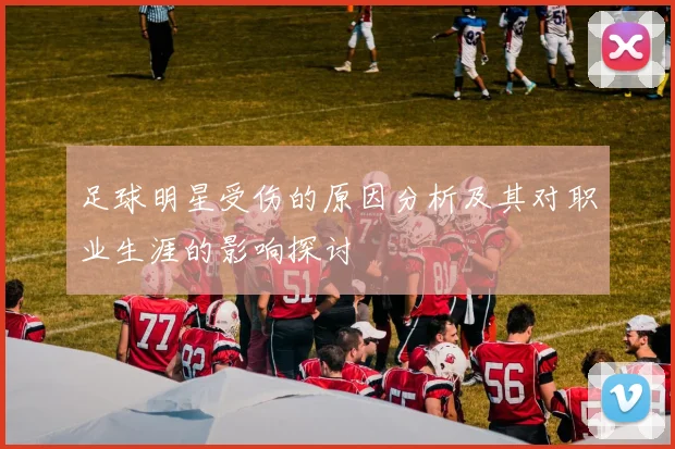 足球明星受伤的原因分析及其对职业生涯的影响探讨