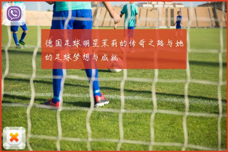德国足球明星茉莉的传奇之路与她的足球梦想与成就