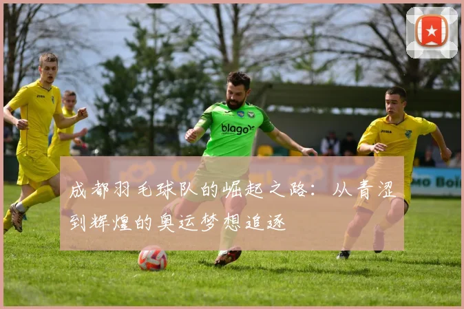 成都羽毛球队的崛起之路：从青涩到辉煌的奥运梦想追逐