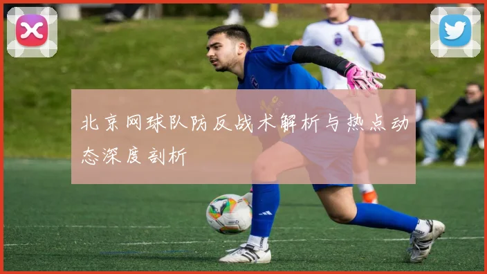 北京网球队防反战术解析与热点动态深度剖析