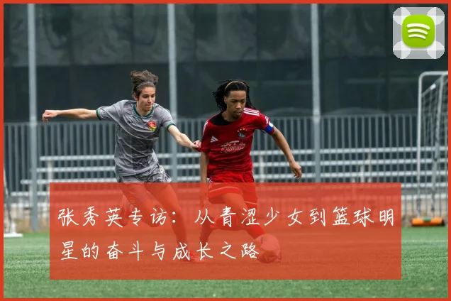 张秀英专访：从青涩少女到篮球明星的奋斗与成长之路