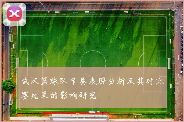 武汉篮球队节奏表现分析及其对比赛结果的影响研究