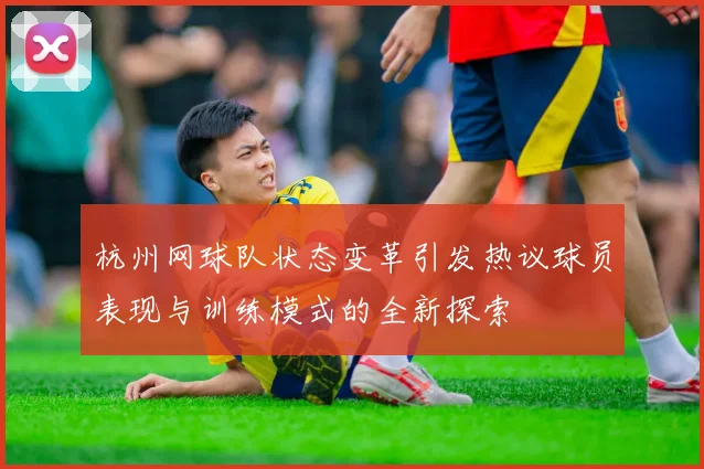 杭州网球队状态变革引发热议球员表现与训练模式的全新探索