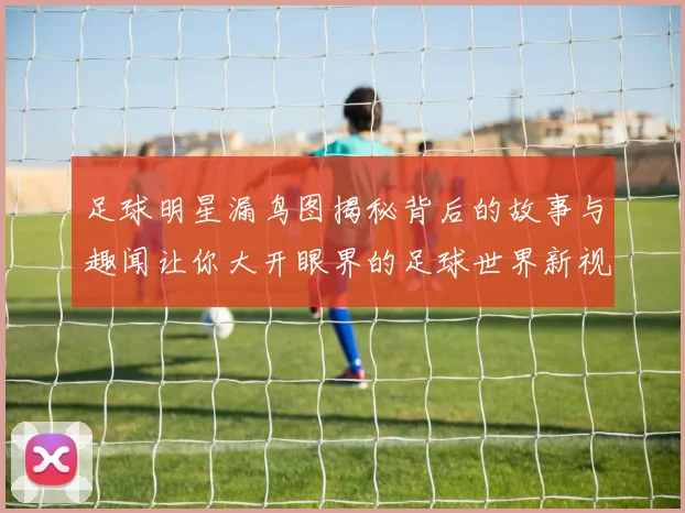 足球明星漏鸟图揭秘背后的故事与趣闻让你大开眼界的足球世界新视角