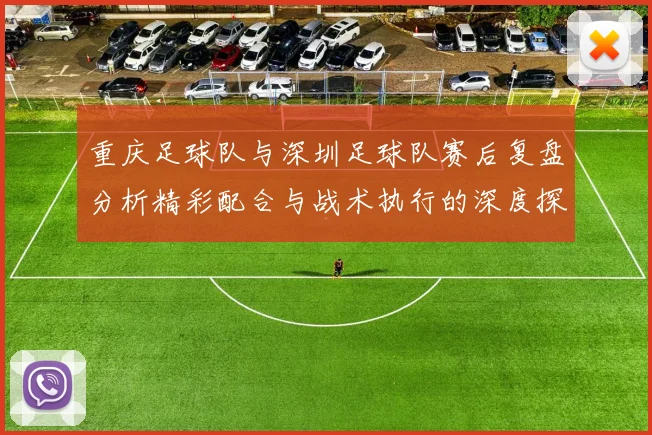 重庆足球队与深圳足球队赛后复盘分析精彩配合与战术执行的深度探讨